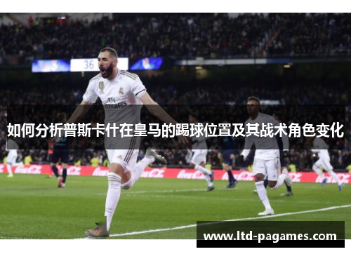 如何分析普斯卡什在皇马的踢球位置及其战术角色变化