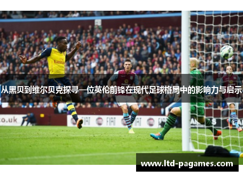 从黑贝到维尔贝克探寻一位英伦前锋在现代足球格局中的影响力与启示