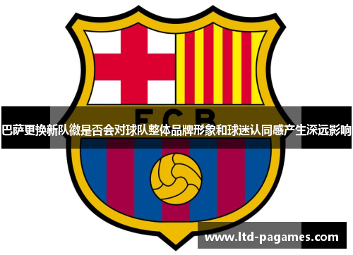 巴萨更换新队徽是否会对球队整体品牌形象和球迷认同感产生深远影响