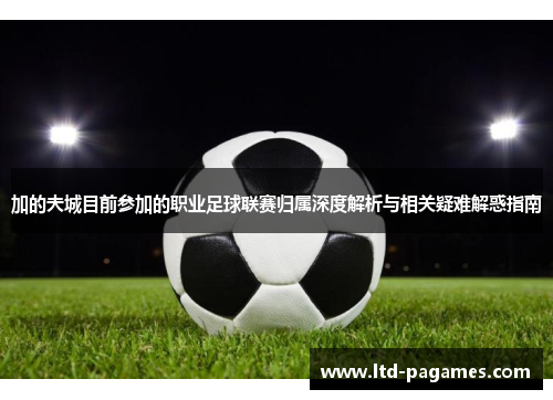 加的夫城目前参加的职业足球联赛归属深度解析与相关疑难解惑指南