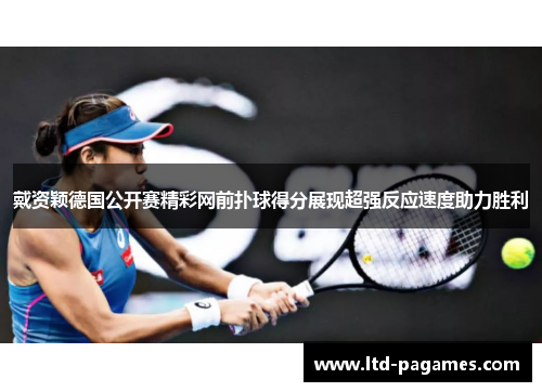 戴资颖德国公开赛精彩网前扑球得分展现超强反应速度助力胜利