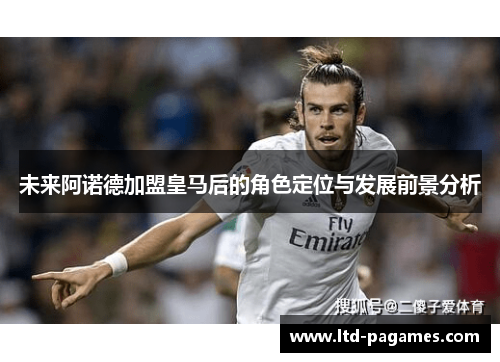 未来阿诺德加盟皇马后的角色定位与发展前景分析