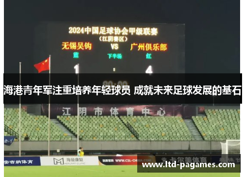 海港青年军注重培养年轻球员 成就未来足球发展的基石