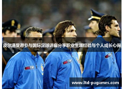 皮尔洛受邀参与国际足球讲座分享职业生涯经验与个人成长心得 皮尔洛受邀参与国际足球讲座分享职业生涯经验与个人成长心得