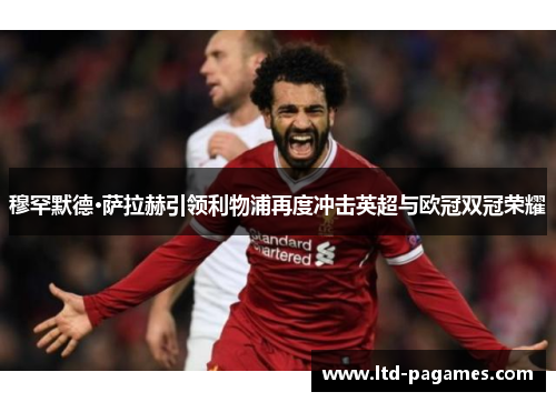 穆罕默德·萨拉赫引领利物浦再度冲击英超与欧冠双冠荣耀