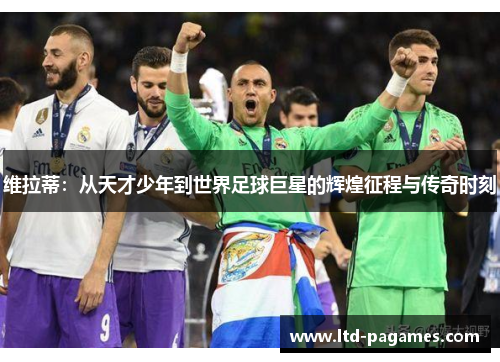维拉蒂：从天才少年到世界足球巨星的辉煌征程与传奇时刻