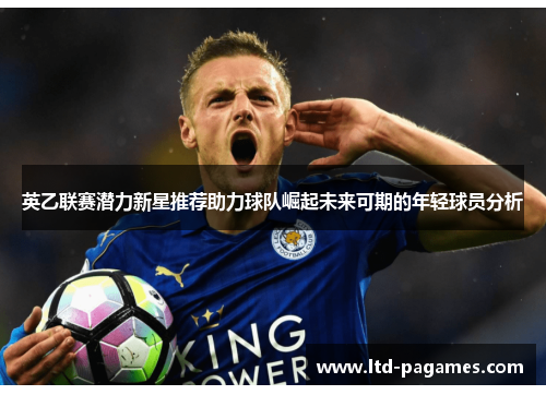 英乙联赛潜力新星推荐助力球队崛起未来可期的年轻球员分析