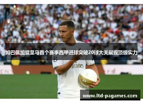 姆巴佩加盟皇马首个赛季西甲进球突破20球大关展现顶级实力