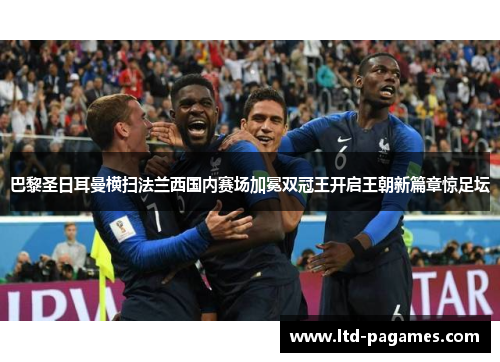 巴黎圣日耳曼横扫法兰西国内赛场加冕双冠王开启王朝新篇章惊足坛