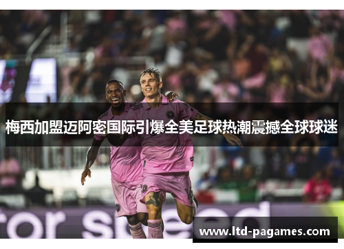 梅西加盟迈阿密国际引爆全美足球热潮震撼全球球迷