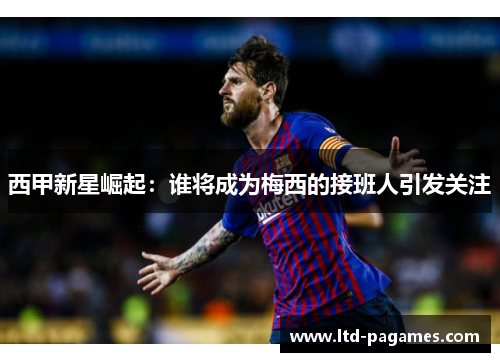 西甲新星崛起：谁将成为梅西的接班人引发关注