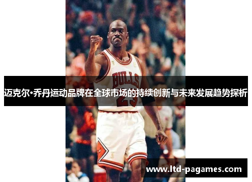 迈克尔·乔丹运动品牌在全球市场的持续创新与未来发展趋势探析