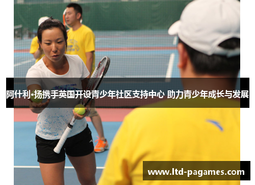 阿什利·扬携手英国开设青少年社区支持中心 助力青少年成长与发展