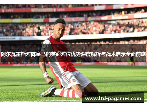 阿尔瓦雷斯对阵皇马的英超对位优势深度解析与战术启示全面前瞻