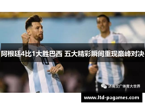 阿根廷4比1大胜巴西 五大精彩瞬间重现巅峰对决