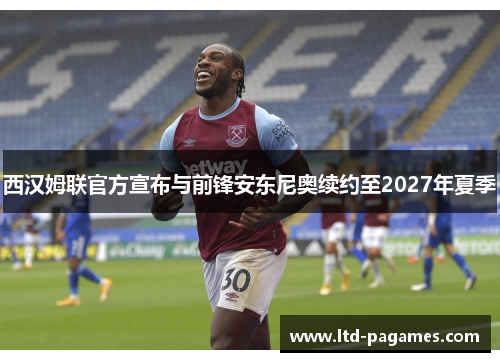 西汉姆联官方宣布与前锋安东尼奥续约至2027年夏季