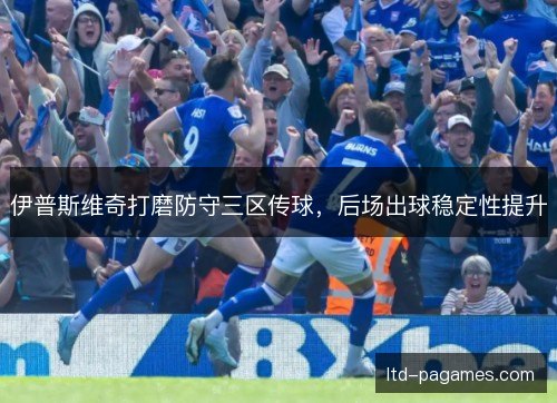 伊普斯维奇打磨防守三区传球，后场出球稳定性提升