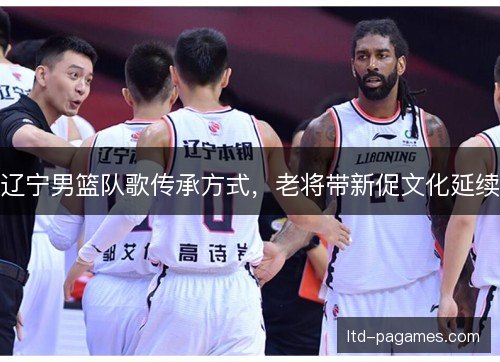辽宁男篮队歌传承方式，老将带新促文化延续